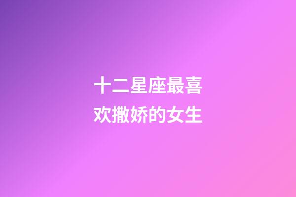 十二星座最喜欢撒娇的女生-第1张-星座运势-玄机派