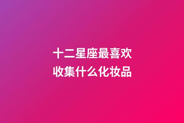 十二星座最喜欢收集什么化妆品-第1张-星座运势-玄机派