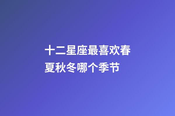 十二星座最喜欢春夏秋冬哪个季节-第1张-星座运势-玄机派