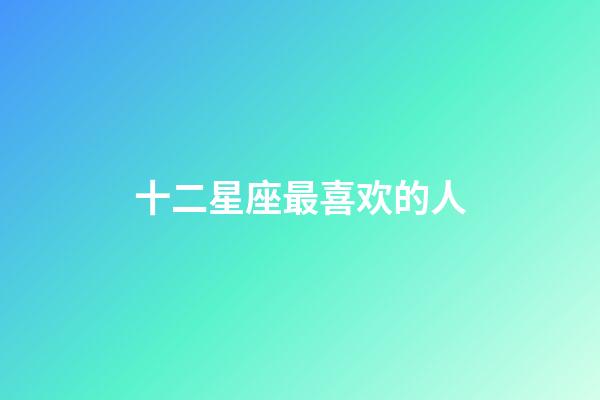 十二星座最喜欢的人-第1张-星座运势-玄机派