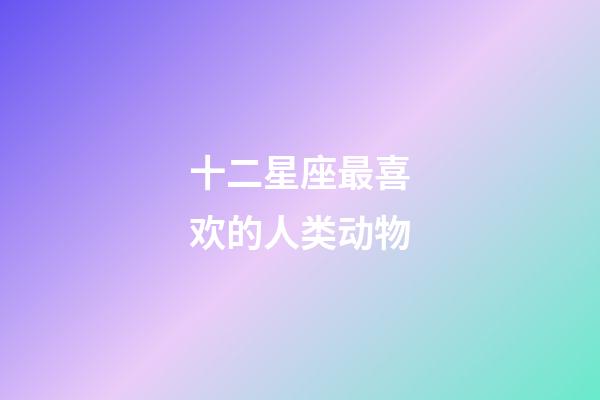 十二星座最喜欢的人类动物-第1张-星座运势-玄机派