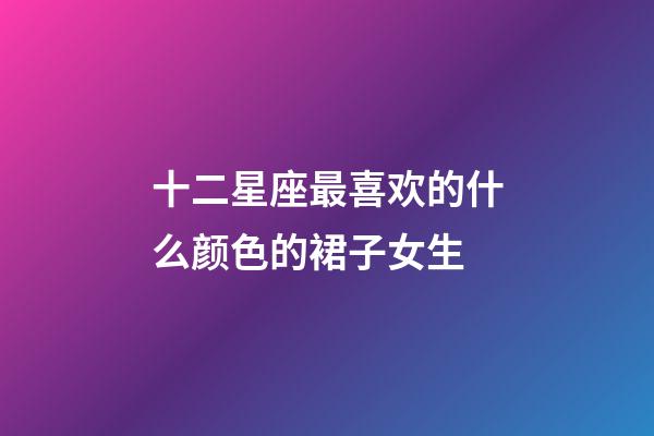 十二星座最喜欢的什么颜色的裙子女生-第1张-星座运势-玄机派