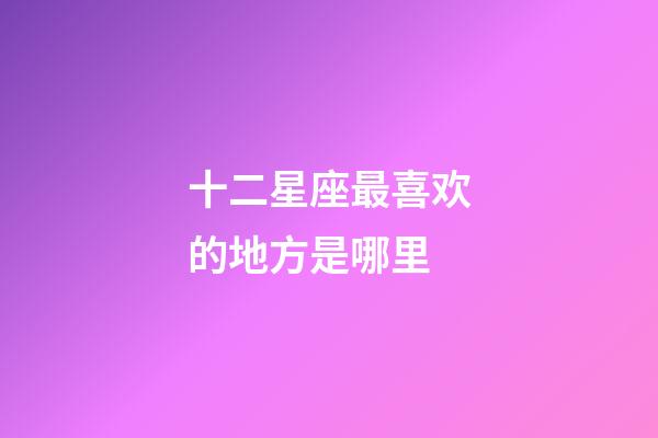 十二星座最喜欢的地方是哪里-第1张-星座运势-玄机派