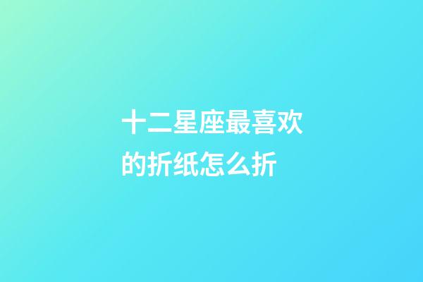十二星座最喜欢的折纸怎么折-第1张-星座运势-玄机派