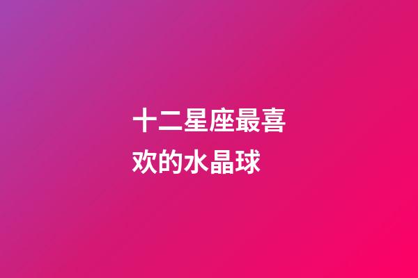 十二星座最喜欢的水晶球-第1张-星座运势-玄机派