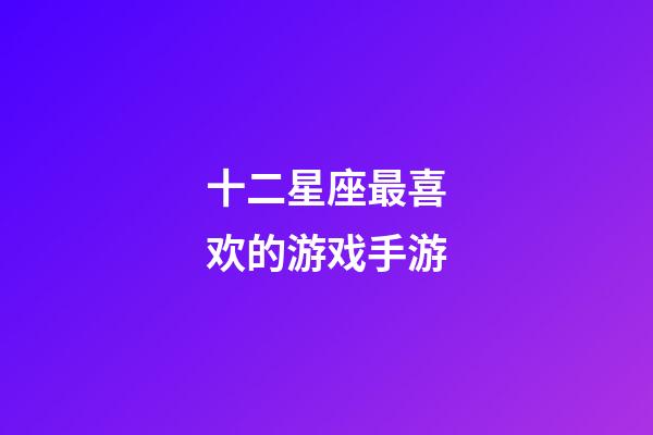 十二星座最喜欢的游戏手游-第1张-星座运势-玄机派