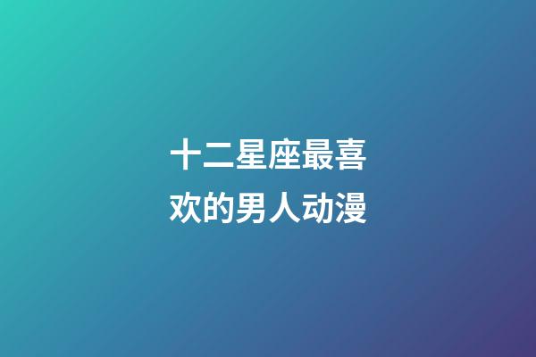 十二星座最喜欢的男人动漫-第1张-星座运势-玄机派