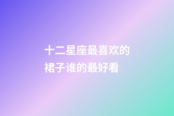 十二星座最喜欢的裙子谁的最好看-第1张-星座运势-玄机派