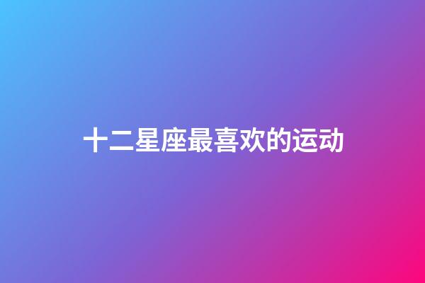 十二星座最喜欢的运动-第1张-星座运势-玄机派