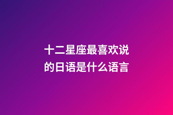 十二星座最喜欢说的日语是什么语言
