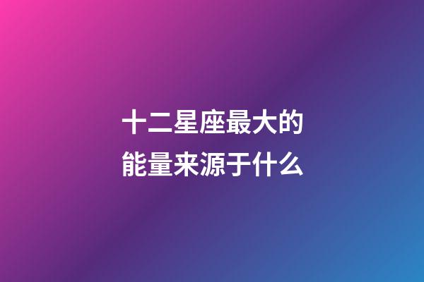 十二星座最大的能量来源于什么-第1张-星座运势-玄机派