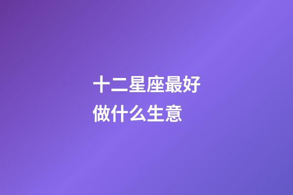 十二星座最好做什么生意-第1张-星座运势-玄机派