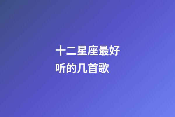 十二星座最好听的几首歌-第1张-星座运势-玄机派