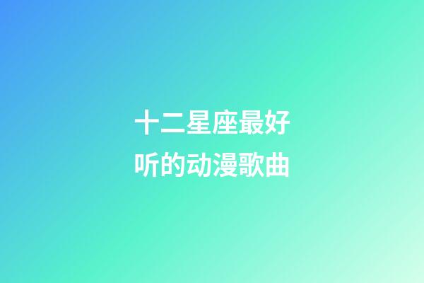 十二星座最好听的动漫歌曲-第1张-星座运势-玄机派