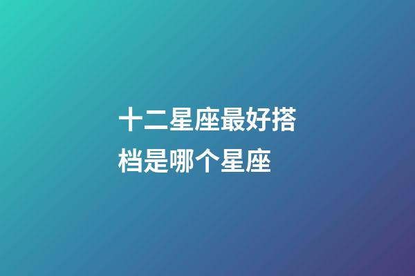 十二星座最好搭档是哪个星座-第1张-星座运势-玄机派