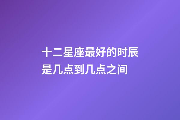 十二星座最好的时辰是几点到几点之间-第1张-星座运势-玄机派