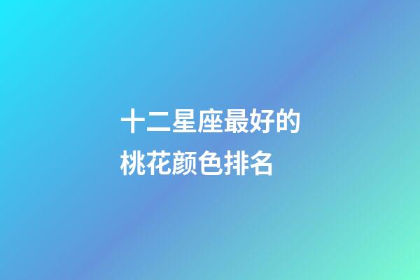 十二星座最好的桃花颜色排名-第1张-星座运势-玄机派