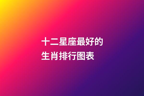十二星座最好的生肖排行图表-第1张-星座运势-玄机派