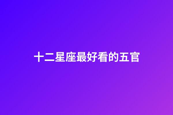 十二星座最好看的五官-第1张-星座运势-玄机派