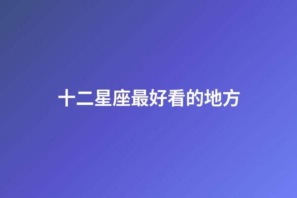 十二星座最好看的地方-第1张-星座运势-玄机派