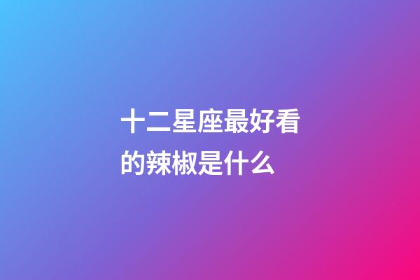 十二星座最好看的辣椒是什么-第1张-星座运势-玄机派