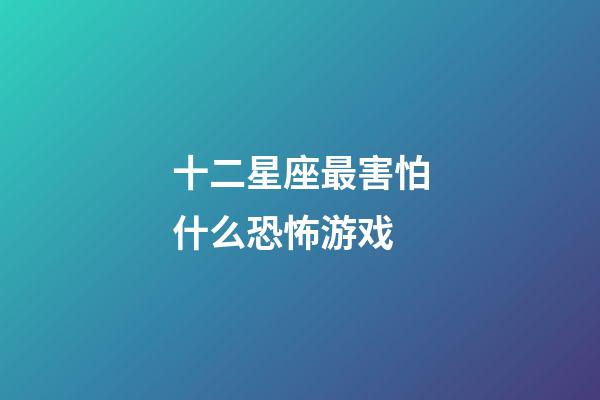 十二星座最害怕什么恐怖游戏-第1张-星座运势-玄机派