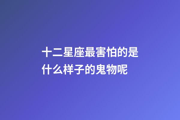 十二星座最害怕的是什么样子的鬼物呢-第1张-星座运势-玄机派