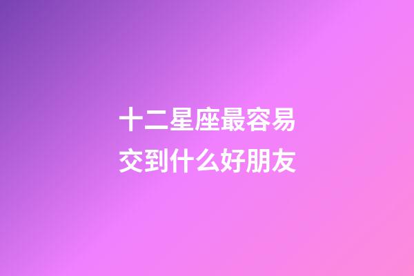 十二星座最容易交到什么好朋友-第1张-星座运势-玄机派