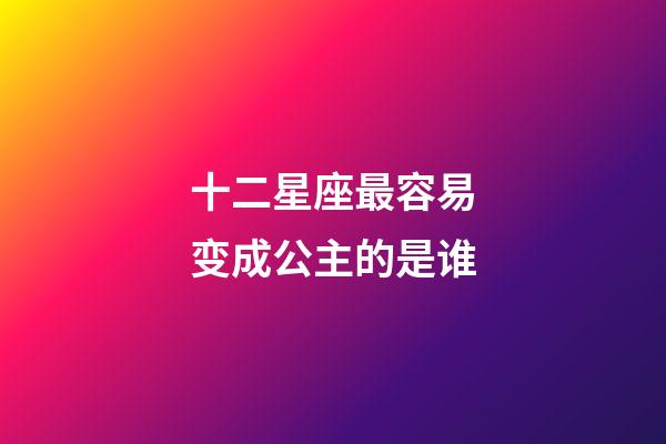 十二星座最容易变成公主的是谁-第1张-星座运势-玄机派