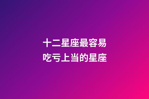 十二星座最容易吃亏上当的星座-第1张-星座运势-玄机派