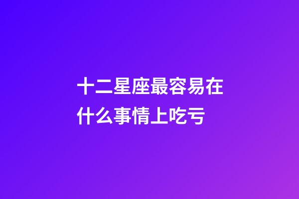 十二星座最容易在什么事情上吃亏-第1张-星座运势-玄机派