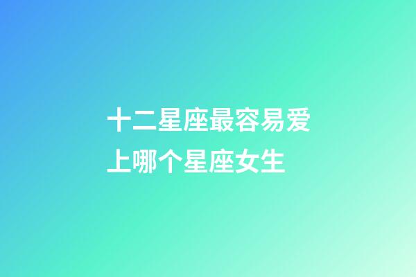 十二星座最容易爱上哪个星座女生-第1张-星座运势-玄机派