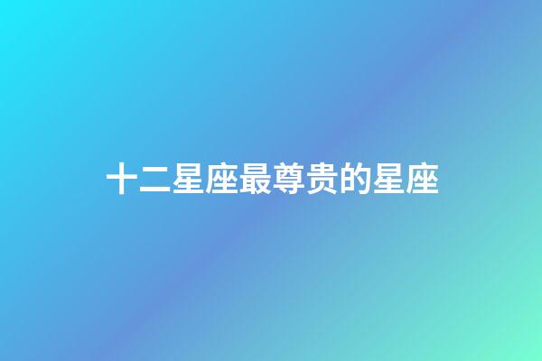 十二星座最尊贵的星座-第1张-星座运势-玄机派