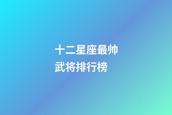 十二星座最帅武将排行榜-第1张-星座运势-玄机派