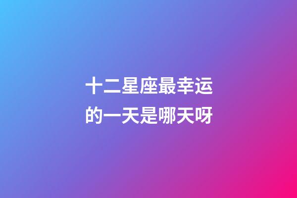 十二星座最幸运的一天是哪天呀-第1张-星座运势-玄机派