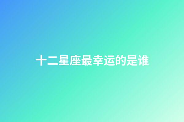 十二星座最幸运的是谁-第1张-星座运势-玄机派