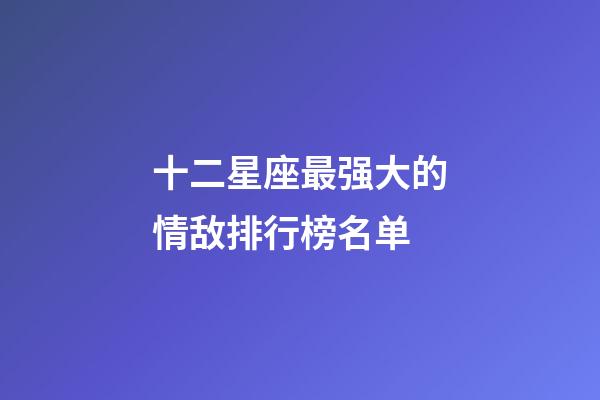 十二星座最强大的情敌排行榜名单-第1张-星座运势-玄机派