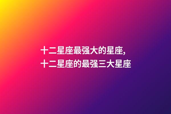 十二星座最强大的星座,十二星座的最强三大星座-第1张-观点-玄机派