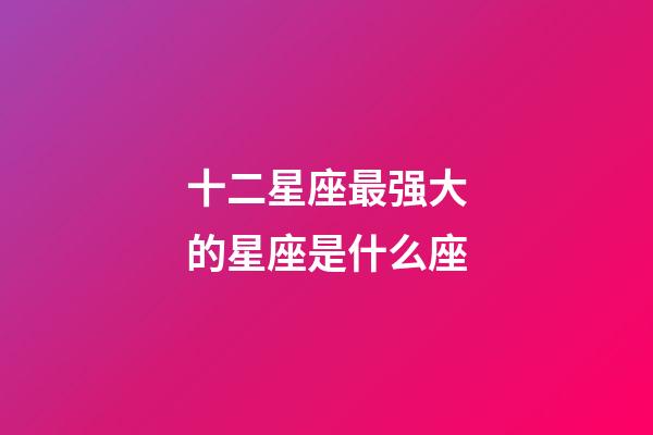 十二星座最强大的星座是什么座-第1张-星座运势-玄机派