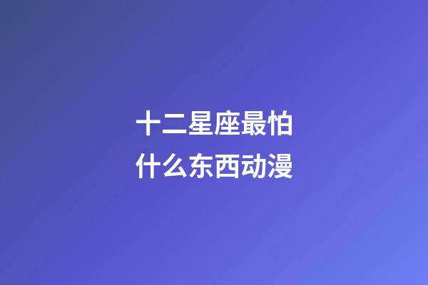 十二星座最怕什么东西动漫-第1张-星座运势-玄机派
