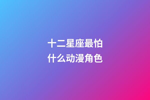 十二星座最怕什么动漫角色