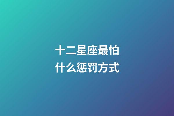 十二星座最怕什么惩罚方式-第1张-星座运势-玄机派