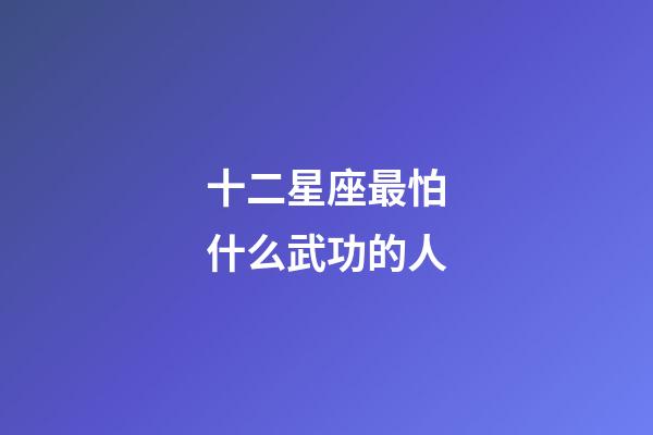 十二星座最怕什么武功的人-第1张-星座运势-玄机派