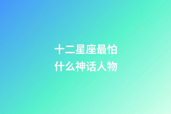 十二星座最怕什么神话人物-第1张-星座运势-玄机派