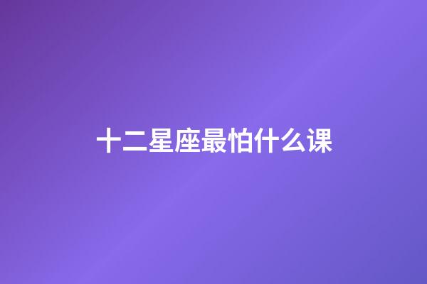 十二星座最怕什么课-第1张-星座运势-玄机派