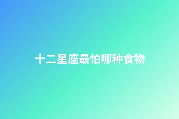 十二星座最怕哪种食物-第1张-星座运势-玄机派