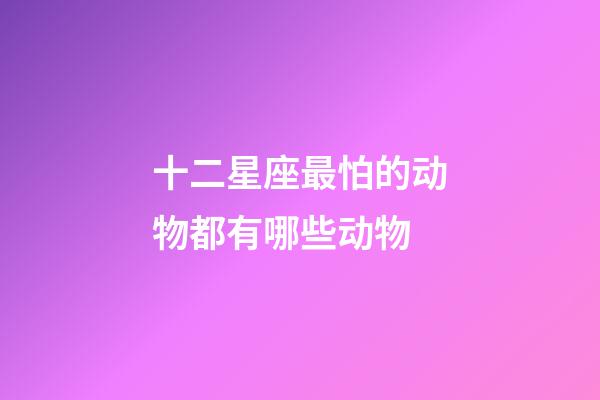 十二星座最怕的动物都有哪些动物-第1张-星座运势-玄机派