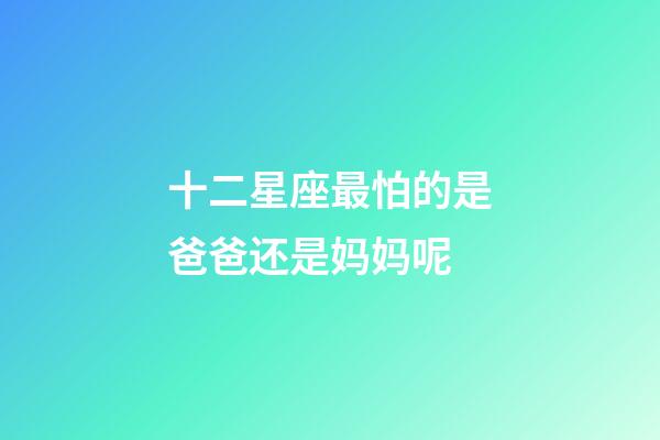 十二星座最怕的是爸爸还是妈妈呢-第1张-星座运势-玄机派