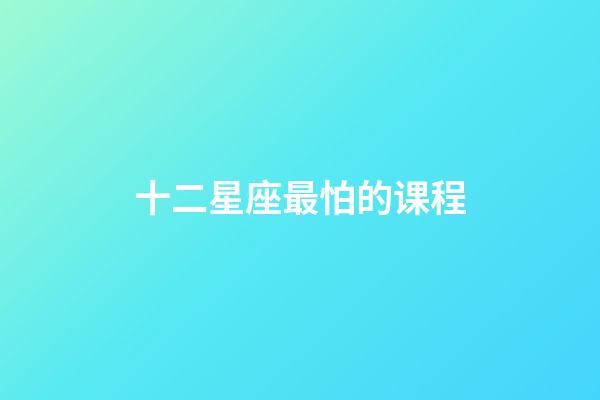 十二星座最怕的课程-第1张-星座运势-玄机派