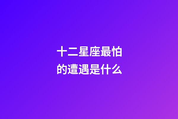 十二星座最怕的遭遇是什么-第1张-星座运势-玄机派